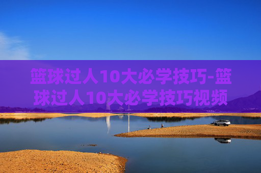 篮球过人10大必学技巧-篮球过人10大必学技巧视频