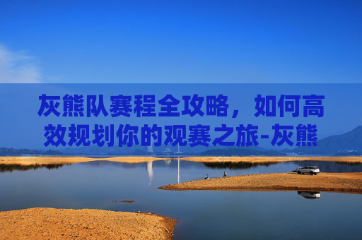 灰熊队赛程全攻略，如何高效规划你的观赛之旅-灰熊队赛程表