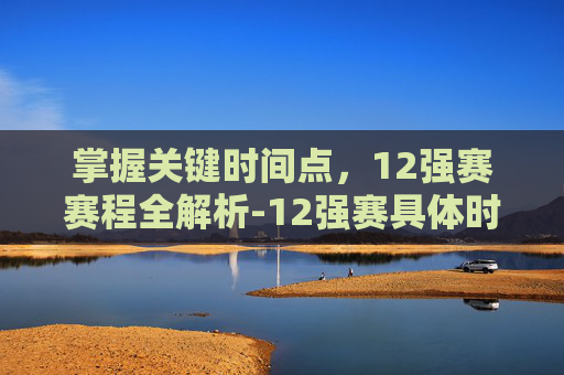 掌握关键时间点，12强赛赛程全解析-12强赛具体时间