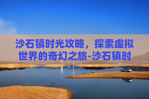 沙石镇时光攻略，探索虚拟世界的奇幻之旅-沙石镇时光手机版下载