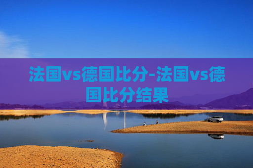 法国vs德国比分-法国vs德国比分结果
