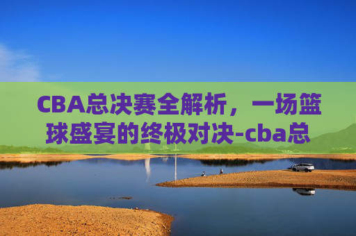 CBA总决赛全解析，一场篮球盛宴的终极对决-cba总决赛打几场2020-2021