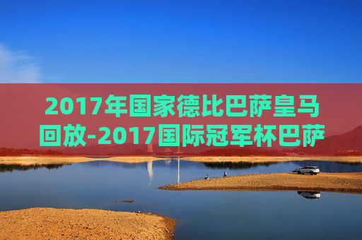2017年国家德比巴萨皇马回放-2017国际冠军杯巴萨皇马