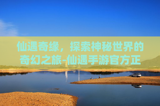 仙遇奇缘，探索神秘世界的奇幻之旅-仙遇手游官方正版下载