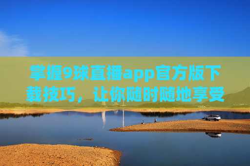 掌握9球直播app官方版下载技巧，让你随时随地享受精彩比赛-看球通直播app下载