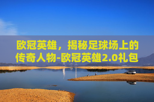 欧冠英雄，揭秘足球场上的传奇人物-欧冠英雄2.0礼包码