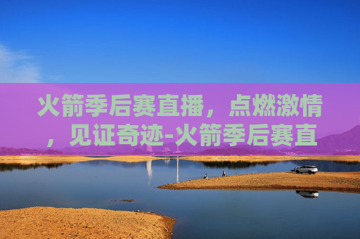 火箭季后赛直播，点燃激情，见证奇迹-火箭季后赛直播在线观看