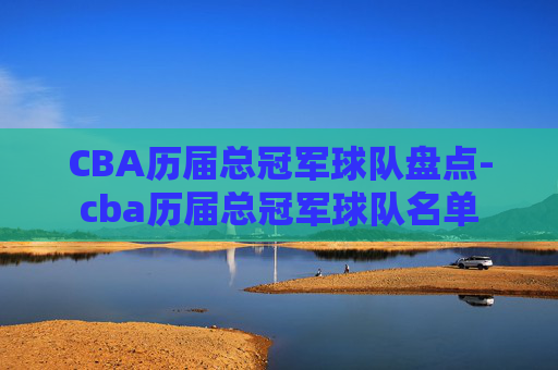 CBA历届总冠军球队盘点-cba历届总冠军球队名单