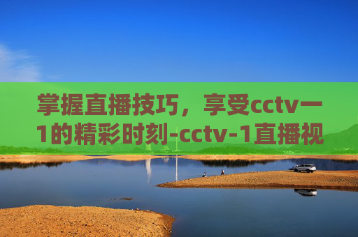 掌握直播技巧，享受cctv一1的精彩时刻-cctv-1直播视视频