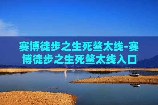 赛博徒步之生死鳌太线-赛博徒步之生死鳌太线入口