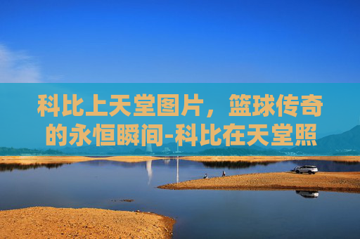 科比上天堂图片，篮球传奇的永恒瞬间-科比在天堂照片