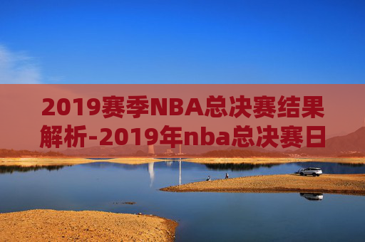 2019赛季NBA总决赛结果解析-2019年nba总决赛日期