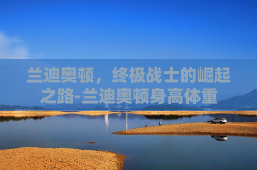兰迪奥顿，终极战士的崛起之路-兰迪奥顿身高体重