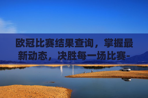 欧冠比赛结果查询，掌握最新动态，决胜每一场比赛-欧冠比赛结果查询,doyouwant,体育网