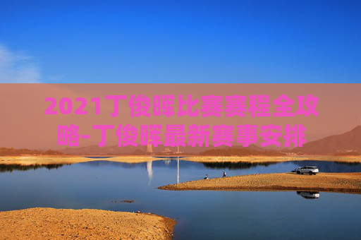 2021丁俊晖比赛赛程全攻略-丁俊晖最新赛事安排