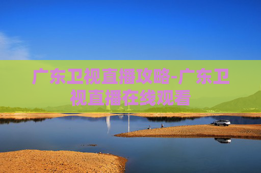 广东卫视直播攻略-广东卫视直播在线观看