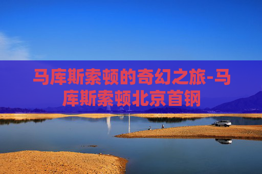 马库斯索顿的奇幻之旅-马库斯索顿北京首钢