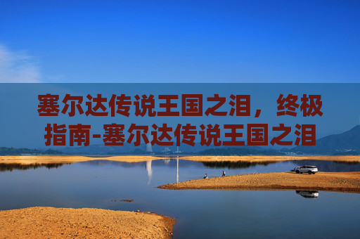 塞尔达传说王国之泪，终极指南-塞尔达传说王国之泪最强武器