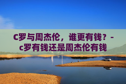 C罗与周杰伦，谁更有钱？-c罗有钱还是周杰伦有钱