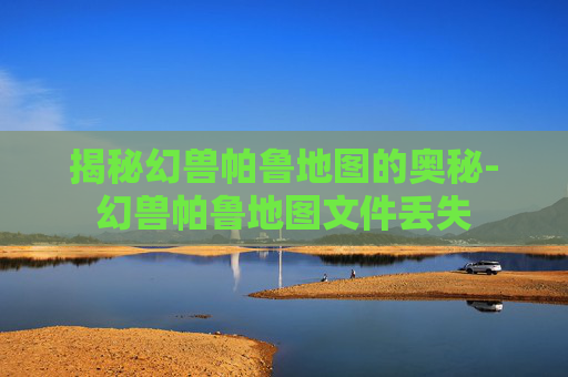 揭秘幻兽帕鲁地图的奥秘-幻兽帕鲁地图文件丢失