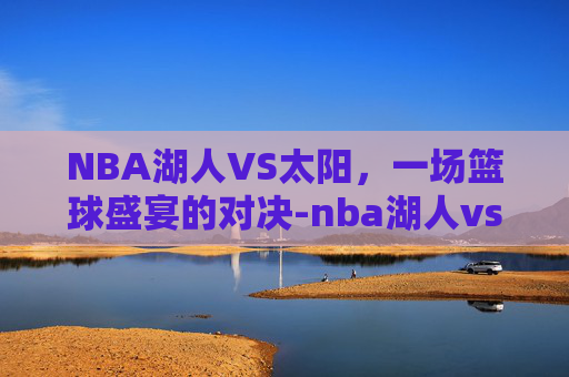 NBA湖人VS太阳，一场篮球盛宴的对决-nba湖人vs太阳直播