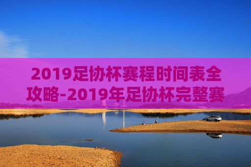 2019足协杯赛程时间表全攻略-2019年足协杯完整赛程表
