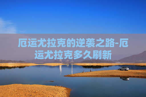 厄运尤拉克的逆袭之路-厄运尤拉克多久刷新