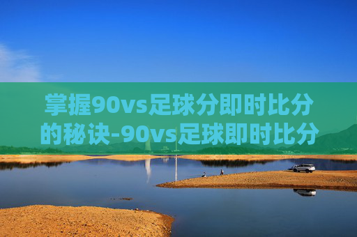 掌握90vs足球分即时比分的秘诀-90vs足球即时比分APP下载