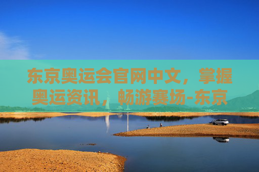东京奥运会官网中文，掌握奥运资讯，畅游赛场-东京 奥运会 官网
