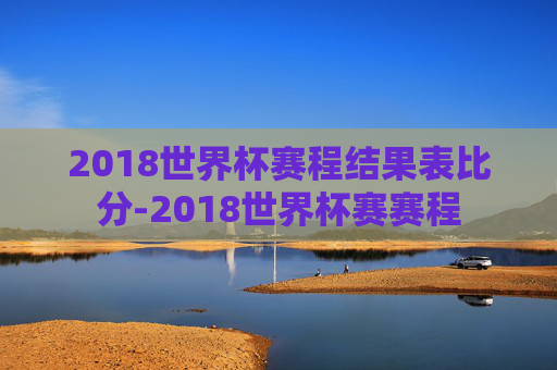 2018世界杯赛程结果表比分-2018世界杯赛赛程