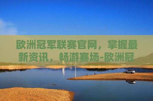 欧洲冠军联赛官网，掌握最新资讯，畅游赛场-欧洲冠军联赛官网网址