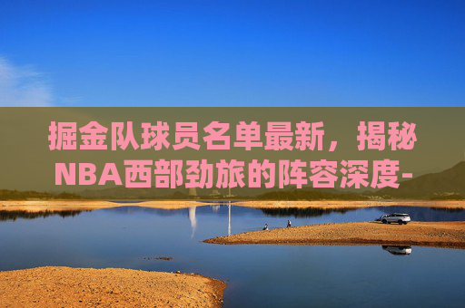 掘金队球员名单最新，揭秘NBA西部劲旅的阵容深度-掘金队球员名单最新消息