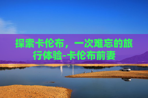 探索卡伦布，一次难忘的旅行体验-卡伦布前妻