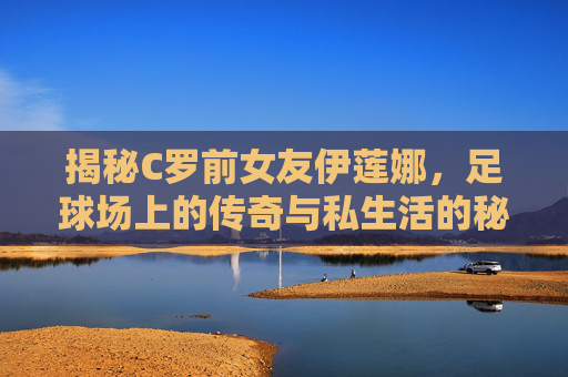 揭秘C罗前女友伊莲娜，足球场上的传奇与私生活的秘密-c罗前女友伊莲娜图片