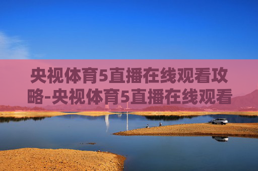 央视体育5直播在线观看攻略-央视体育5直播在线观看直播吧