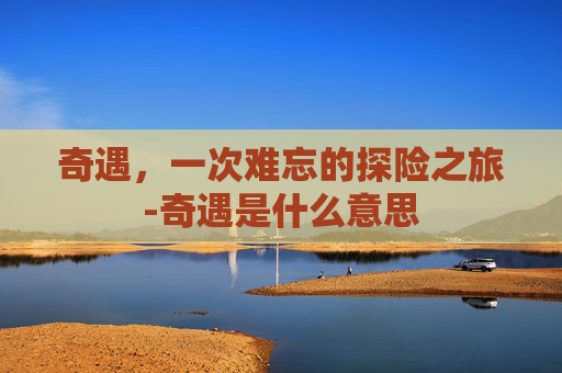 奇遇，一次难忘的探险之旅-奇遇是什么意思