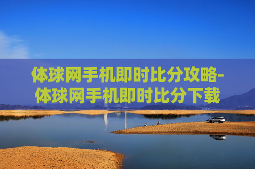体球网手机即时比分攻略-体球网手机即时比分下载