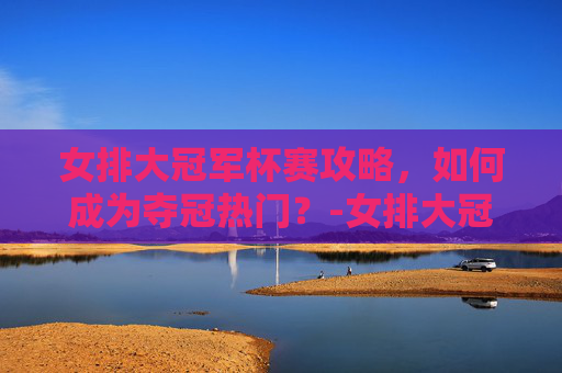 女排大冠军杯赛攻略，如何成为夺冠热门？-女排大冠军杯赛2021