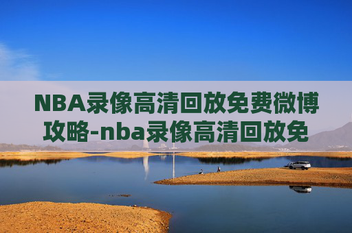 NBA录像高清回放免费微博攻略-nba录像高清回放免费微博视频