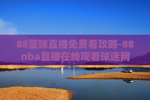 88篮球直播免费看攻略-88nba直播在线观看球迷网