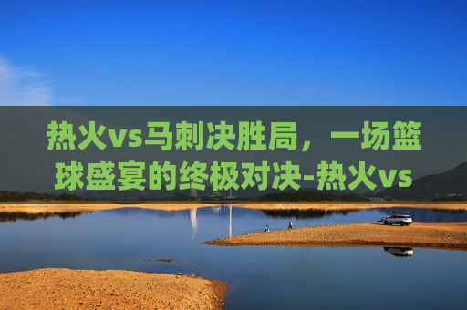 热火vs马刺决胜局，一场篮球盛宴的终极对决-热火vs马刺总决赛g7