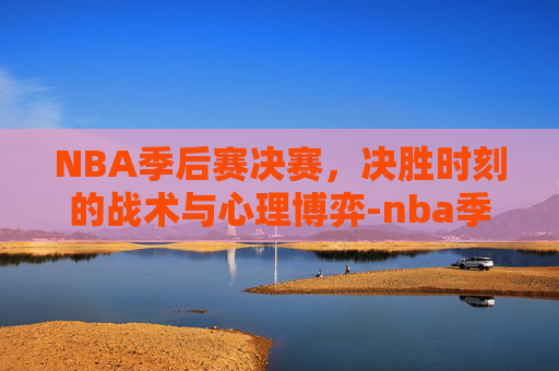 NBA季后赛决赛，决胜时刻的战术与心理博弈-nba季后赛决赛时间