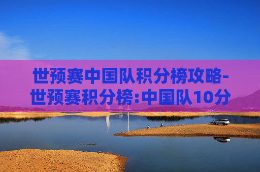 世预赛中国队积分榜攻略-世预赛积分榜:中国队10分小组第2