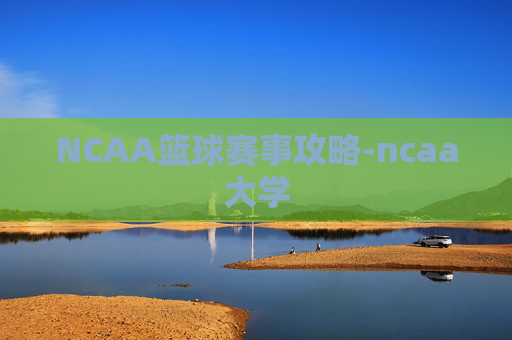 NCAA篮球赛事攻略-ncaa大学