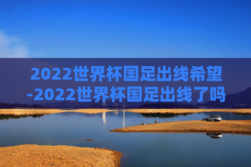 2022世界杯国足出线希望-2022世界杯国足出线了吗