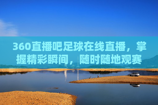 360直播吧足球在线直播，掌握精彩瞬间，随时随地观赛-雨燕360体育免费直播