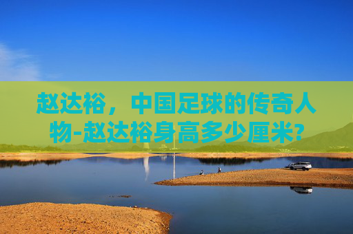 赵达裕，中国足球的传奇人物-赵达裕身高多少厘米?