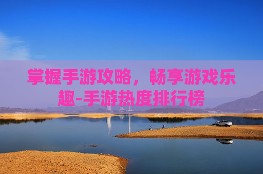掌握手游攻略，畅享游戏乐趣-手游热度排行榜