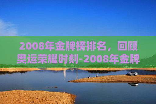 2008年金牌榜排名，回顾奥运荣耀时刻-2008年金牌榜第一名是