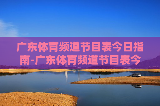 广东体育频道节目表今日指南-广东体育频道节目表今天节目单